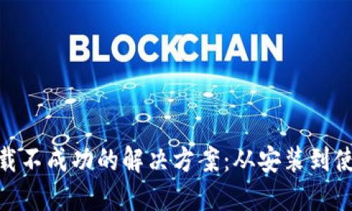 MetaMask下载不成功的解决方案：从安装到使用的全面指南