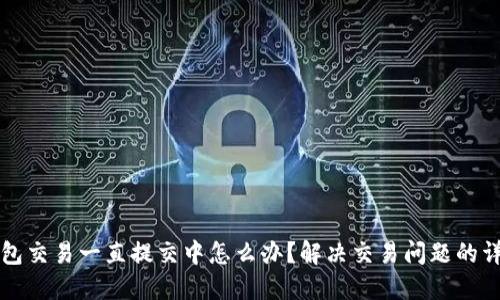 小狐钱包交易一直提交中怎么办？解决交易问题的详细指南
