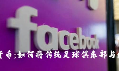 巴萨与加密货币：如何将传统足球俱乐部与数字资产结合