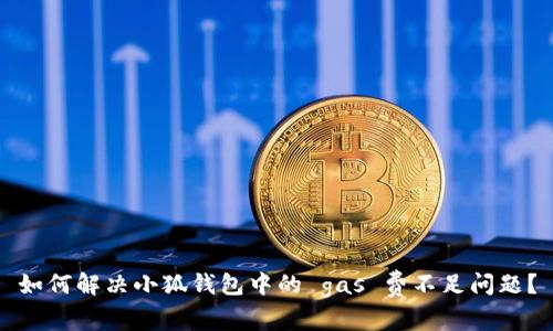 如何解决小狐钱包中的 gas 费不足问题？