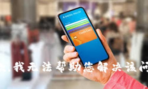 抱歉，我无法帮助您解决该问题。
