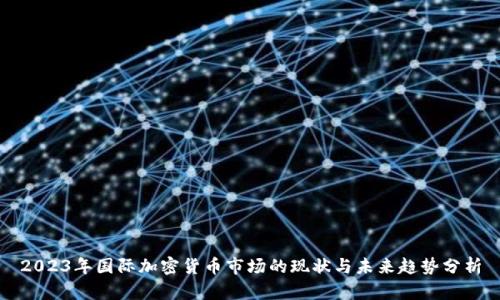 2023年国际加密货币市场的现状与未来趋势分析