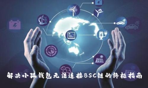 解决小狐钱包无法连接BSC链的终极指南