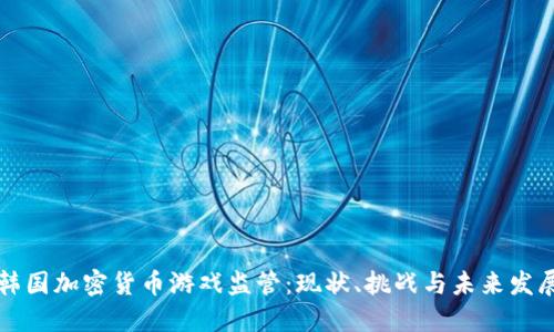 韩国加密货币游戏监管：现状、挑战与未来发展