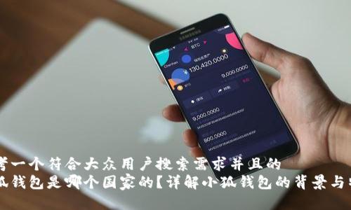 思考一个符合大众用户搜索需求并且的  
小狐钱包是哪个国家的？详解小狐钱包的背景与特色