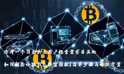 思考一个符合大众用户搜索需求并且的

如何解除小狐钱包弹窗困扰？简单步骤与解决方案