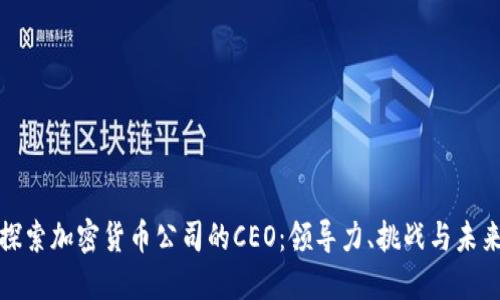 探索加密货币公司的CEO：领导力、挑战与未来