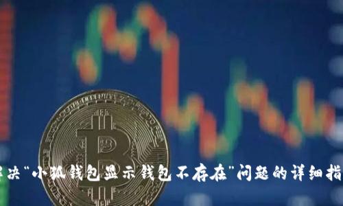 解决“小狐钱包显示钱包不存在”问题的详细指南