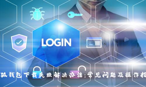 小狐钱包下载失败解决办法：常见问题及操作指南