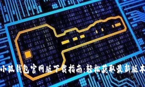 小狐钱包官网版下载指南：轻松获取最新版本
