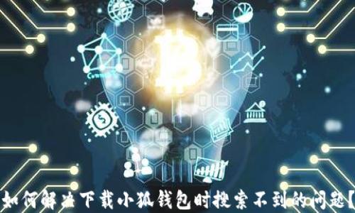 
如何解决下载小狐钱包时搜索不到的问题？