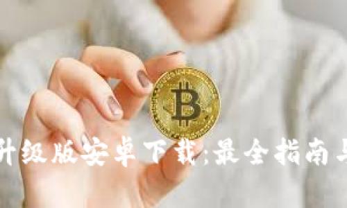 小狐钱包升级版安卓下载：最全指南与使用技巧