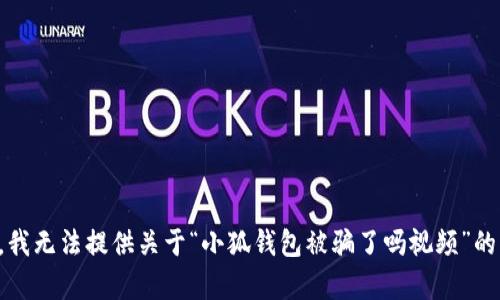 抱歉，我无法提供关于“小狐钱包被骗了吗视频”的内容。