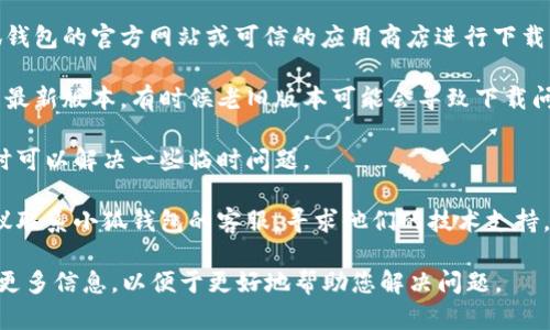 下载小狐钱包遇到问题，可能是因为多种原因，比如设备兼容性、网络问题等。建议您可以尝试以下几种解决方案：

1. **检查设备兼容性**：确保您的手机操作系统版本符合小狐钱包的要求。可以访问小狐钱包的官方网站查看支持的操作系统版本。

2. **网络连接**：请确认您的网络连接稳定。尝试切换Wi-Fi和移动数据，看看下载是否有所改善。

3. **清理存储空间**：检查您的设备存储空间，确保有足够的空间来下载和安装应用。

4. **前往官网或官方应用商店**：通过小狐钱包的官方网站或可信的应用商店进行下载，避免使用未经验证的来源。

5. **更新应用商店**：确保您的应用商店是最新版本，有时候老旧版本可能会导致下载问题。

6. **重新启动设备**：简单地重启设备，有时可以解决一些临时问题。

7. **联系客服**：如果以上方法都无效，建议联系小狐钱包的客服，寻求他们的技术支持。

若您有其他问题或更具体的症状，欢迎提供更多信息，以便于更好地帮助您解决问题。