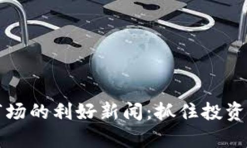 2023年加密货币市场的利好新闻：抓住投资机遇，实现财富增值