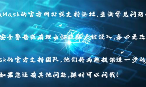 如果您遇到关于MetaMask的问题，以下是一些常见的检查步骤和提示，可以帮助您解决问题：

### 1. 检查网络连接
确保您的设备连接到互联网。无论是在移动设备上还是电脑上，稳定的网络连接都是使用MetaMask的基础。如果网络连接不稳定，可能会导致应用无法正常工作。

### 2. 确保MetaMask是最新版本
检查您所使用的MetaMask扩展或手机应用是否是最新版本。开发者会定期推送更新，以修复漏洞和增强功能。如果您发现版本已过时，请更新到最新版本。

### 3. 清除浏览器缓存
如果您在浏览器上使用MetaMask，清除缓存可能会有所帮助。缓存文件有时候会导致应用出现故障。打开浏览器设置，找到“清除浏览数据”选项，选择“缓存图像和文件”进行清除。

### 4. 检查账户状态
打开MetaMask，确保您已正确登录到您的账户。查看您的账户余额和交易记录，确认是否存在未处理的交易或异常情况。

### 5. 重新启动MetaMask
如果出现故障，可以尝试注销然后重新登录您的MetaMask账户，或者关闭浏览器后再重启。通过这种方式，许多临时性的问题都能得到解决。

### 6. 检查权限设置
在使用MetaMask时，某些网站可能会要求您授予权限。确保您未拒绝任何必要的请求，例如网络访问权限。如果权限设置不正确，可能会影响您与DApp的互动。

### 7. 使用不同的浏览器或设备
有时候问题出在特定的浏览器或者设备上。尝试在不同的浏览器（如Chrome、Firefox）或者设备（手机、平板）上登录MetaMask，看看是否能够正常工作。

### 8. 查阅社区和支持文档
MetaMask有一个活跃的社区和丰富的支持文档。您可以访问MetaMask的官方网站或支持论坛，查询常见问题解答和社区讨论，获得更多帮助。

### 9. 检查安全设置
确保您的MetaMask账户未受到任何安全威胁。如果您收到异常的安全警告或有理由怀疑账户被侵入，务必更改密码并启用两步验证。

### 10. 联系官方支持
如果您尝试了以上步骤仍然无法解决问题，可以考虑联系MetaMask的官方支持团队。他们将为您提供进一步的帮助和指导。

以上步骤应该能解决您在使用MetaMask时遇到的一些常见问题。如果您还有其他问题，随时可以问我！
