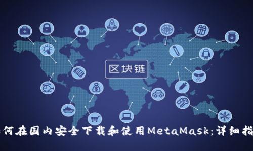 如何在国内安全下载和使用MetaMask：详细指南
