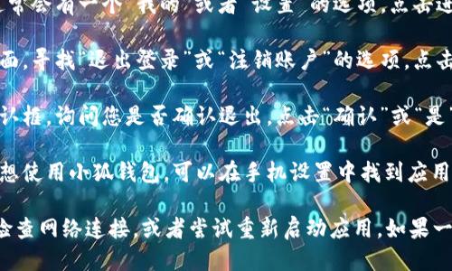 要退出小狐钱包，您可以按照以下步骤进行操作：

1. **打开小狐钱包应用**：首先，您需要在手机上找到并打开小狐钱包的应用程序。

2. **登录账户**：如果您尚未登录，请输入您的账号和密码进行登录。

3. **进入设置**：在应用的主界面，通常会有一个“我的”或者“设置”的选项，点击进入。

4. **找到退出登录选项**：在设置页面，寻找“退出登录”或“注销账户”的选项，点击它。

5. **确认退出**：系统会弹出一个确认框，询问您是否确认退出，点击“确认”或“是”以完成操作。

6. **卸载应用（可选）**：如果您不再想使用小狐钱包，可以在手机设置中找到应用管理，选择小狐钱包并选择卸载。

如果您在退出过程中遇到问题，建议检查网络连接，或者尝试重新启动应用。如果一切顺利，您就可以成功退出小狐钱包。