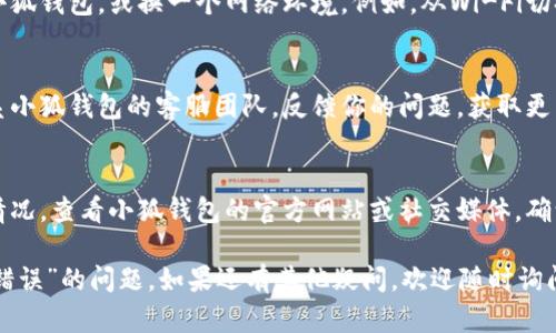 抱歉，你所遇到的问题可能是因为网络问题或钱包应用程序本身的服务故障。建议你尝试以下步骤来解决“小狐钱包网络错误”的问题：

1. **检查网络连接**：
   - 确认你的手机或电脑是否连接到互联网，并且网络信号良好。
   - 尝试访问其他网站，检查是否是普遍的网络问题。

2. **重启应用程序**：
   - 完全退出小狐钱包应用程序，然后重新打开。有时候，简单的重启可以解决临时的故障。

3. **更新应用程序**：
   - 确认你使用的是最新版本的小狐钱包。如果有可用更新，请及时更新应用程序，以获取最新的功能和修复。

4. **清除缓存**：
   - 在设置中找到小狐钱包的存储选项，清除缓存数据。这能有效解决一些因缓存问题引起的异常。

5. **尝试不同的设备或平台**：
   - 如果可能，尝试在另一个设备上使用小狐钱包，或换一个网络环境。例如，从Wi-Fi切换到移动数据。

6. **联系客服**：
   - 如果以上步骤无法解决问题，建议联系小狐钱包的客服团队，反馈你的问题，获取更专业的帮助。

7. **关注官方公告**：
   - 有时候，平台可能会出现维护或故障情况。查看小狐钱包的官方网站或社交媒体，确认是否有相关公告。

希望这些建议能帮助你解决“小狐钱包网络错误”的问题。如果还有其他疑问，欢迎随时询问！