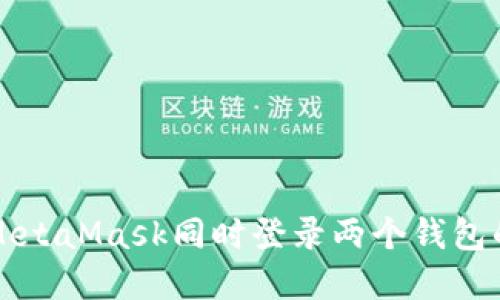 轻松实现MetaMask同时登录两个钱包的终极指南