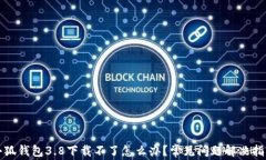 小狐钱包3.8下载不了怎么