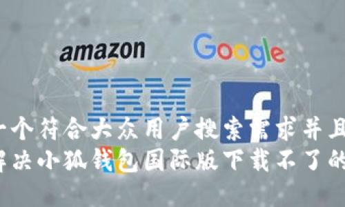 思考一个符合大众用户搜索需求并且的  
如何解决小狐钱包国际版下载不了的问题？