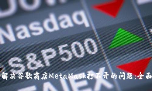 如何解决谷歌商店MetaMask打不开的问题：全面指南