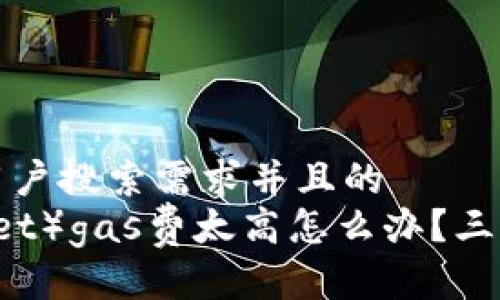 思考一个符合大众用户搜索需求并且的  
小狐钱包（Fox Wallet）gas费太高怎么办？三招教你节省交易成本